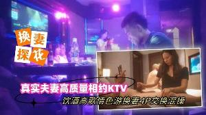 换妻探花真实夫妻高质量相约KTV饮酒高歌情色游戏换妻4P交换混操