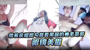 眼镜美眉带着亲姐姐勾搭看果园的卷毛哥哥